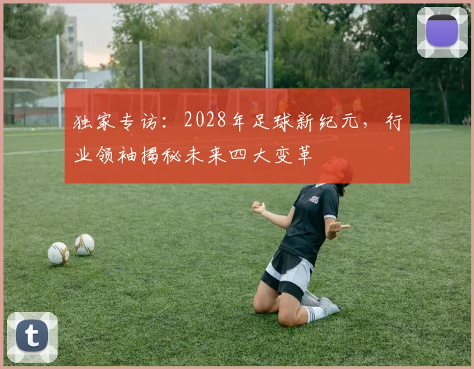 独家专访:2028年足球新纪元,行业领袖揭秘未来四大变革