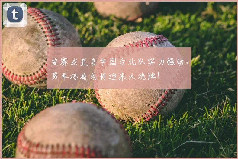 安赛龙直言中国台北队实力强劲,男单格局或将迎来大洗牌!