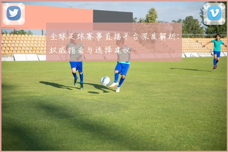 全球足球赛事直播平台深度解析：权威指南与选择建议