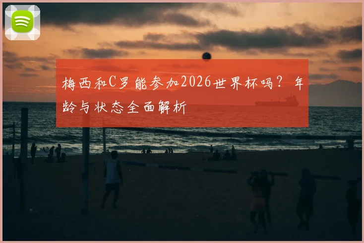 梅西和C罗能参加2026世界杯吗?年龄与状态全面解析