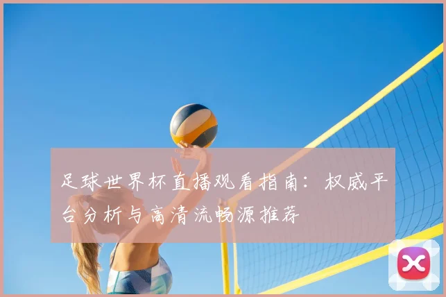 足球世界杯直播观看指南:权威平台分析与高清流畅源推荐