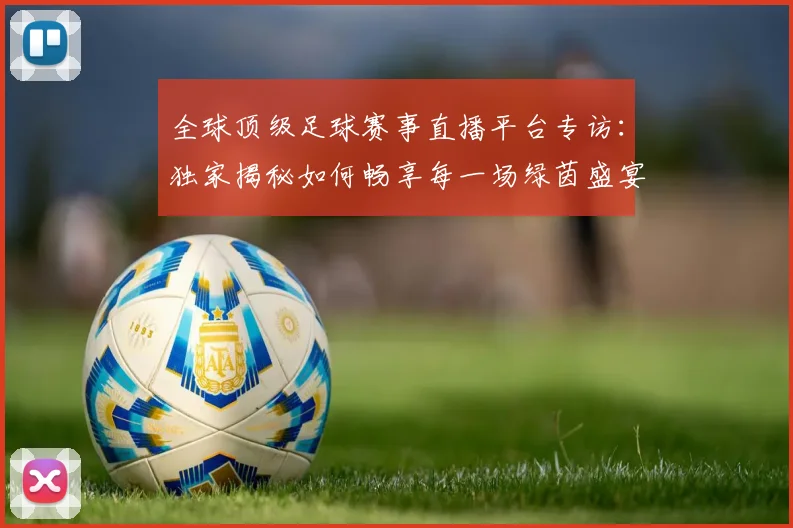 全球顶级足球赛事直播平台专访:独家揭秘如何畅享每一场绿茵盛宴