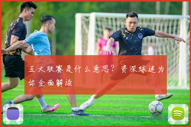 五大联赛是什么意思？资深球迷为你全面解读
