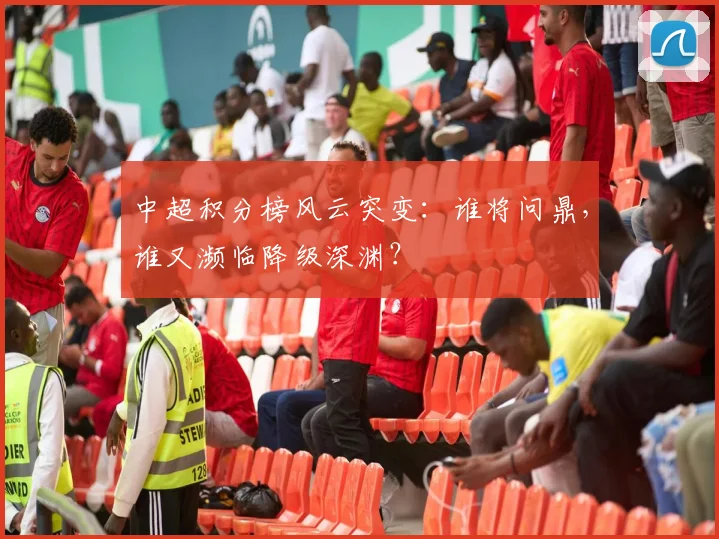 中超积分榜风云突变:谁将问鼎,谁又濒临降级深渊?
