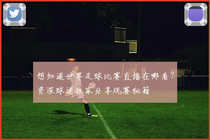 想知道世界足球比赛直播在哪看？资深球迷独家分享观赛秘籍