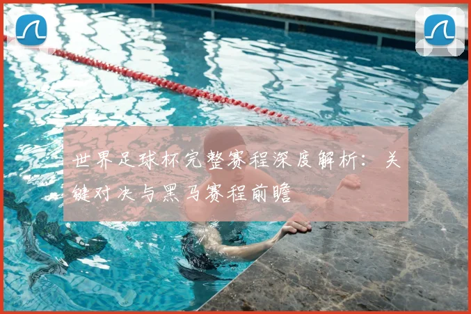 世界足球杯完整赛程深度解析：关键对决与黑马赛程前瞻