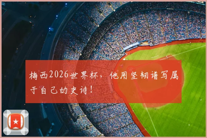 梅西2026世界杯,他用坚韧谱写属于自己的史诗!