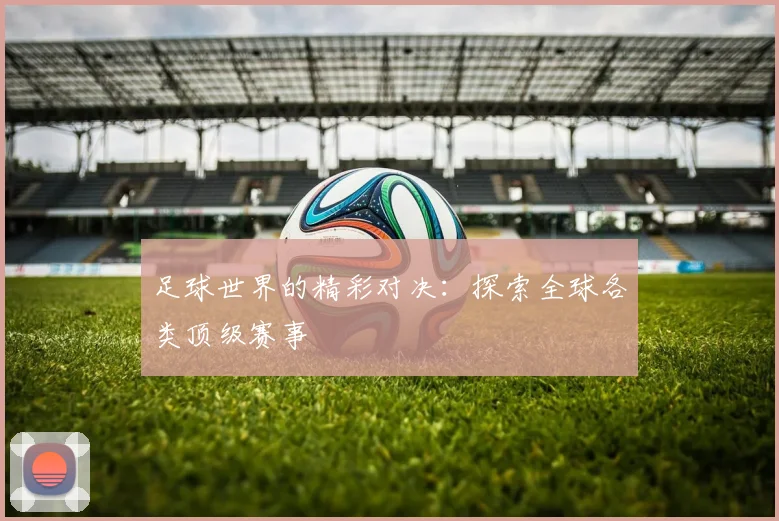 足球世界的精彩对决：探索全球各类顶级赛事