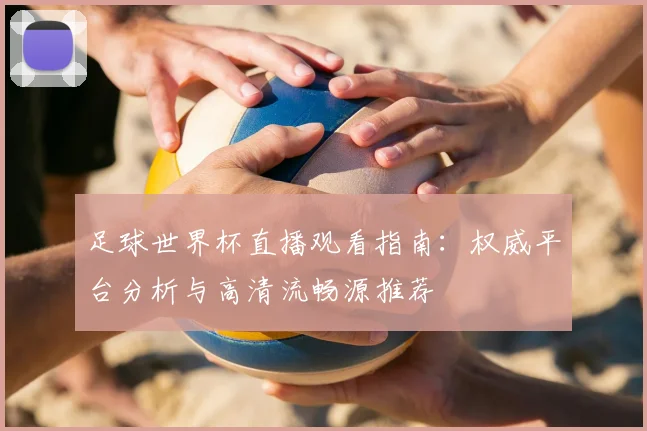 足球世界杯直播观看指南:权威平台分析与高清流畅源推荐