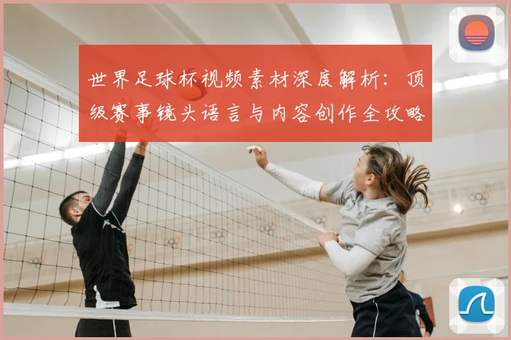 世界足球杯视频素材深度解析:顶级赛事镜头语言与内容创作全攻略