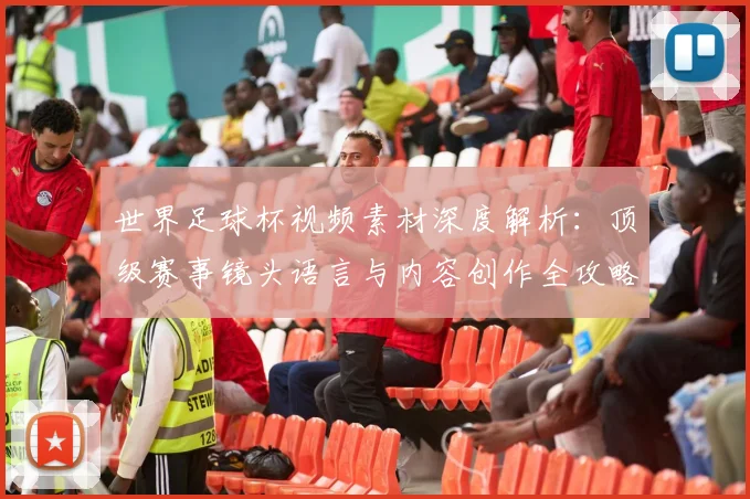 世界足球杯视频素材深度解析：顶级赛事镜头语言与内容创作全攻略