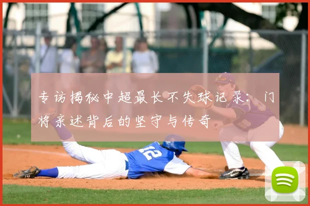 专访揭秘中超最长不失球记录:门将亲述背后的坚守与传奇