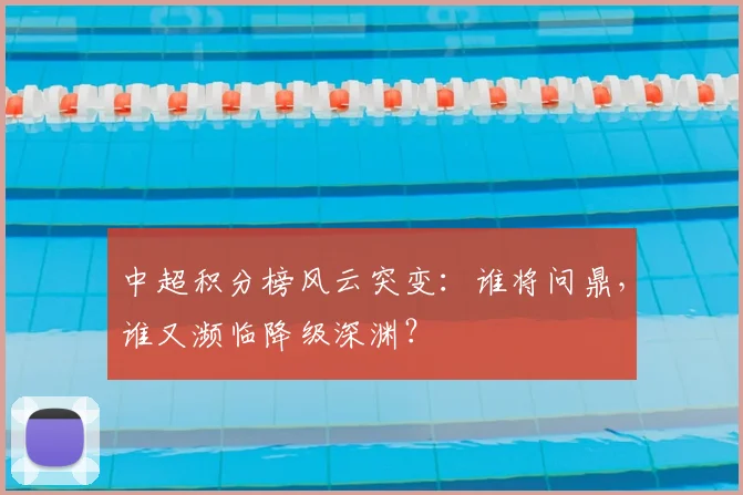 中超积分榜风云突变：谁将问鼎，谁又濒临降级深渊？
