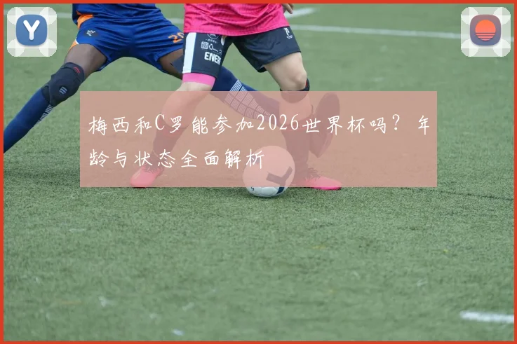 梅西和C罗能参加2026世界杯吗？年龄与状态全面解析