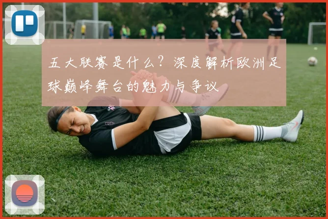 五大联赛是什么?深度解析欧洲足球巅峰舞台的魅力与争议