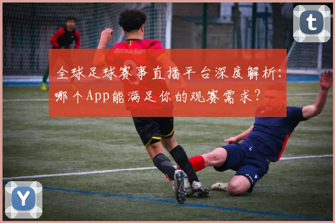 全球足球赛事直播平台深度解析：哪个App能满足你的观赛需求？