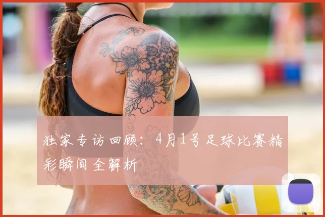 独家专访回顾：4月1号足球比赛精彩瞬间全解析