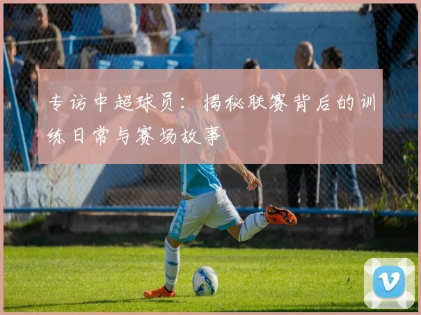 专访中超球员:揭秘联赛背后的训练日常与赛场故事